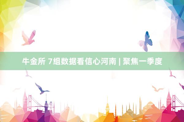 牛金所 7组数据看信心河南 | 聚焦一季度