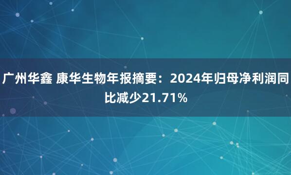 广州华鑫 康华生物年报摘要：2024年归母净利润同比减少21.71%