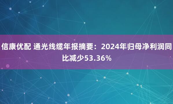 信康优配 通光线缆年报摘要：2024年归母净利润同比减少53.36%