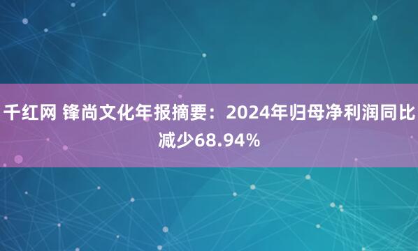 千红网 锋尚文化年报摘要：2024年归母净利润同比减少68.94%