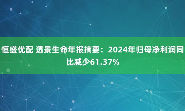 恒盛优配 透景生命年报摘要：2024年归母净利润同比减少61.37%