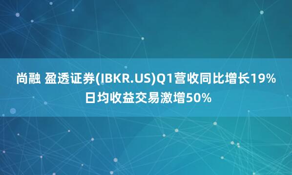 尚融 盈透证券(IBKR.US)Q1营收同比增长19% 日均收益交易激增50%