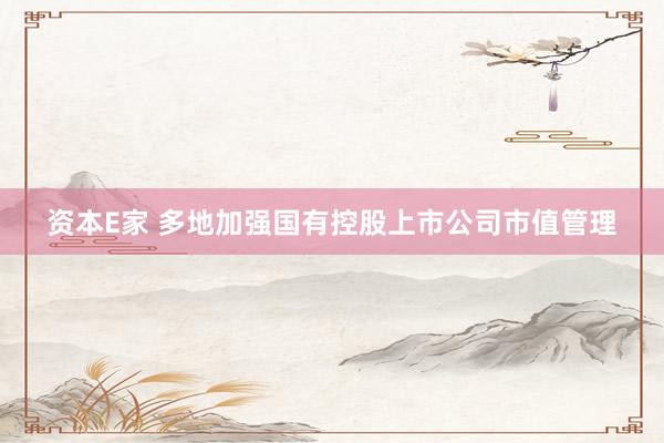 资本E家 多地加强国有控股上市公司市值管理