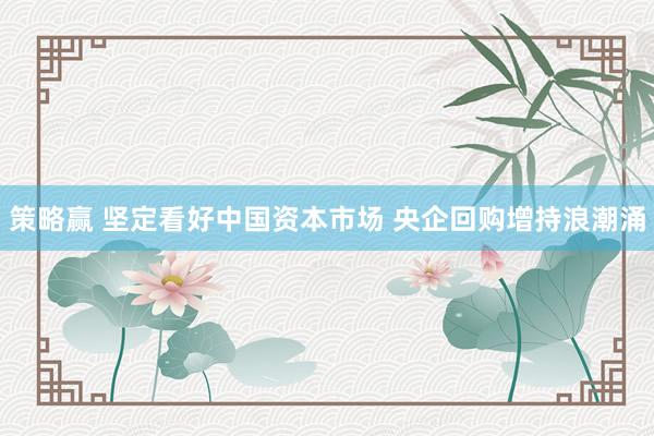 策略赢 坚定看好中国资本市场 央企回购增持浪潮涌