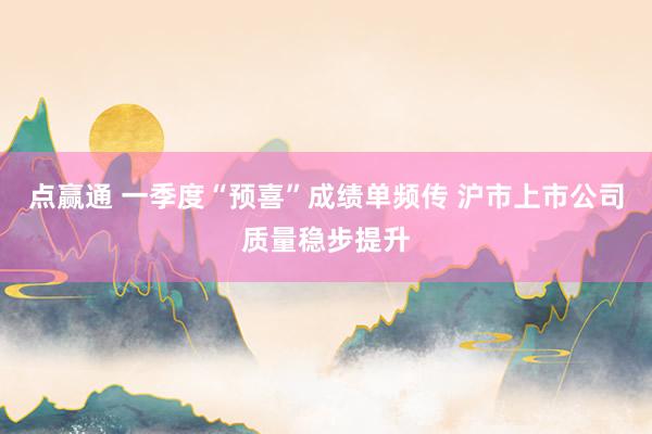 点赢通 一季度“预喜”成绩单频传 沪市上市公司质量稳步提升