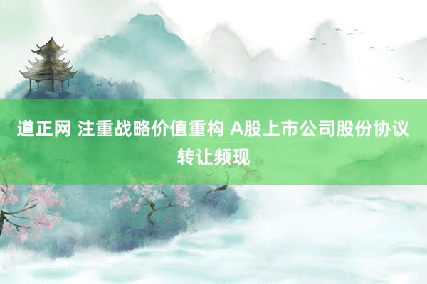 道正网 注重战略价值重构 A股上市公司股份协议转让频现