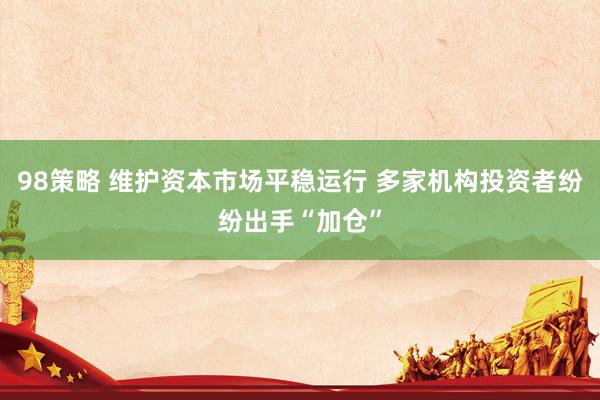 98策略 维护资本市场平稳运行 多家机构投资者纷纷出手“加仓”
