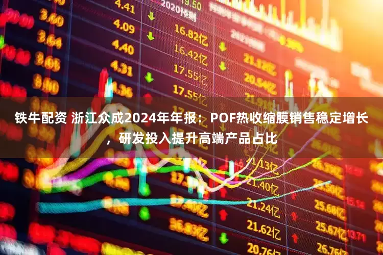 铁牛配资 浙江众成2024年年报：POF热收缩膜销售稳定增长，研发投入提升高端产品占比