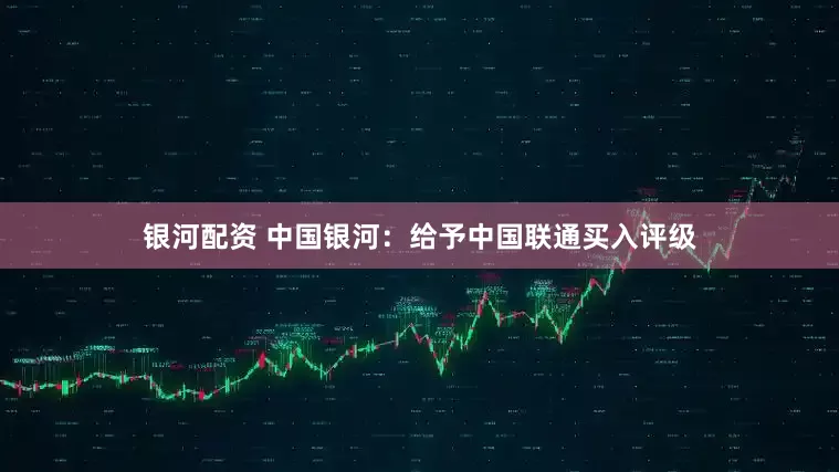 银河配资 中国银河：给予中国联通买入评级