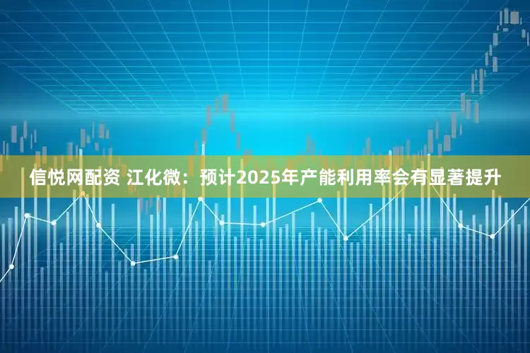 信悦网配资 江化微：预计2025年产能利用率会有显著提升