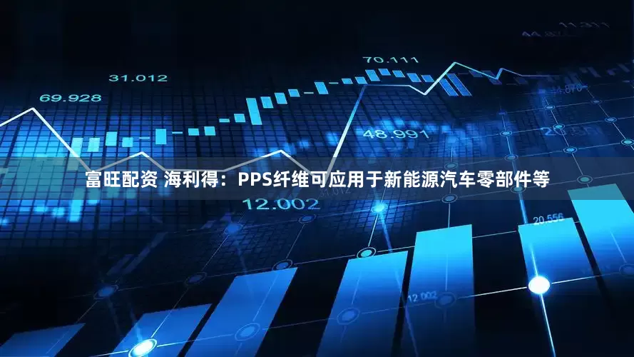 富旺配资 海利得：PPS纤维可应用于新能源汽车零部件等