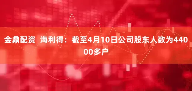 金鼎配资  海利得：截至4月10日公司股东人数为44000多户
