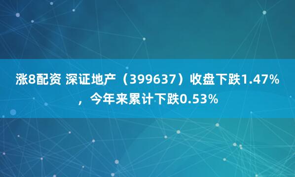 涨8配资 深证地产（399637）收盘下跌1.47%，今年来累计下跌0.53%