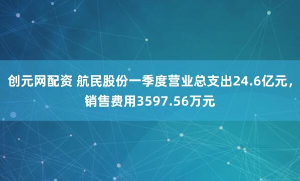创元网配资 航民股份一季度营业总支出24.6亿元，销售费用3597.56万元