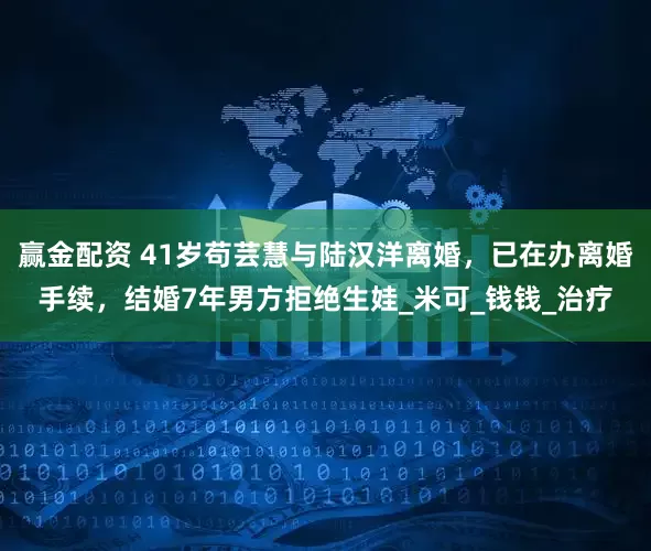 赢金配资 41岁苟芸慧与陆汉洋离婚，已在办离婚手续，结婚7年男方拒绝生娃_米可_钱钱_治疗
