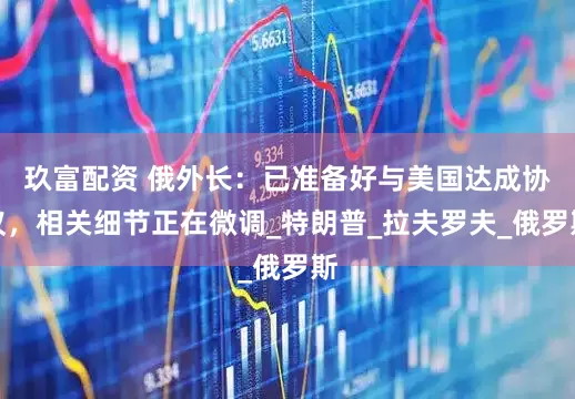 玖富配资 俄外长：已准备好与美国达成协议，相关细节正在微调_特朗普_拉夫罗夫_俄罗斯