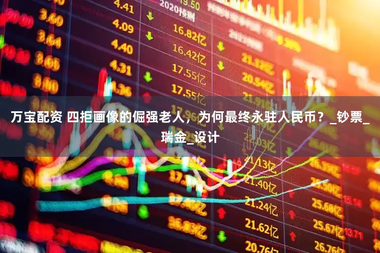 万宝配资 四拒画像的倔强老人，为何最终永驻人民币？_钞票_瑞金_设计