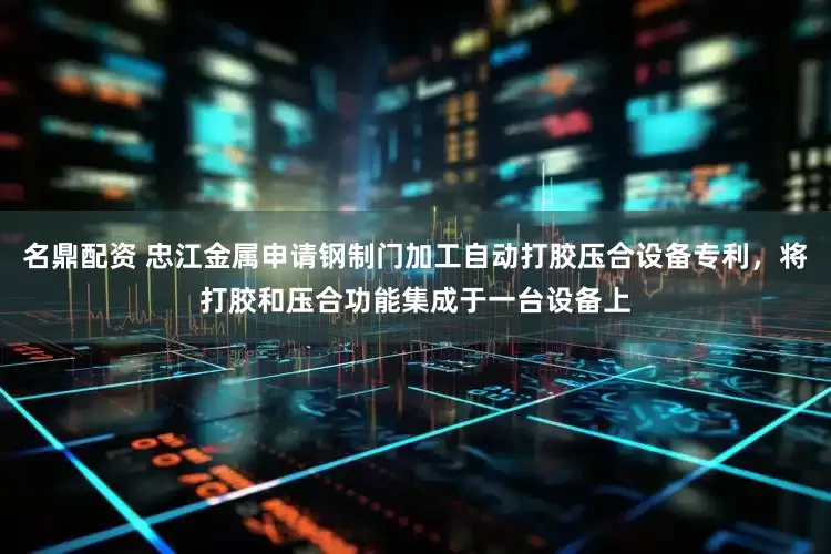 名鼎配资 忠江金属申请钢制门加工自动打胶压合设备专利，将打胶和压合功能集成于一台设备上