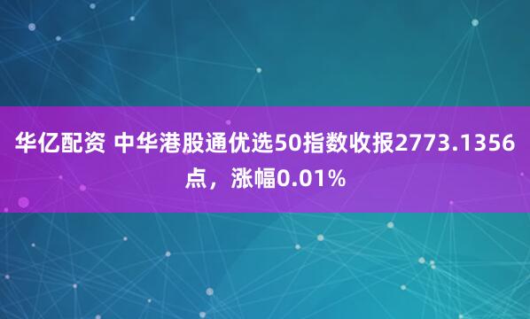 华亿配资 中华港股通优选50指数收报2773.1356点，涨幅0.01%