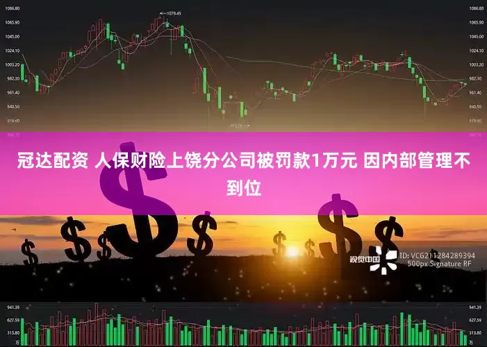 冠达配资 人保财险上饶分公司被罚款1万元 因内部管理不到位