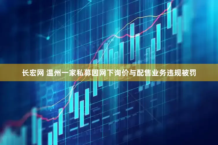 长宏网 温州一家私募因网下询价与配售业务违规被罚