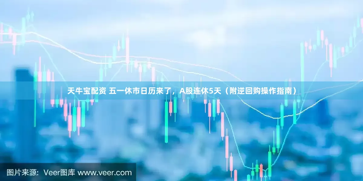 天牛宝配资 五一休市日历来了，A股连休5天（附逆回购操作指南）