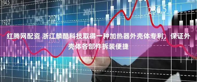 红腾网配资 浙江麟酷科技取得一种加热器外壳体专利，保证外壳体各部件拆装便捷