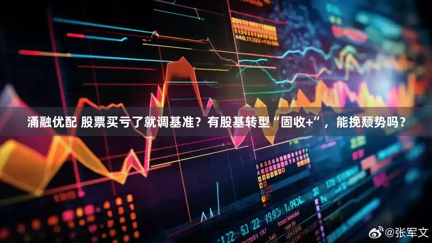 涌融优配 股票买亏了就调基准？有股基转型“固收+”，能挽颓势吗？