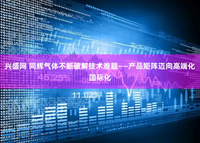 兴盛网 同辉气体不断破解技术难题——产品矩阵迈向高端化国际化