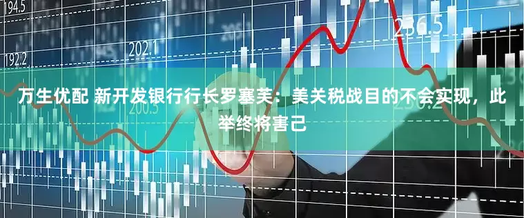 万生优配 新开发银行行长罗塞芙：美关税战目的不会实现，此举终将害己