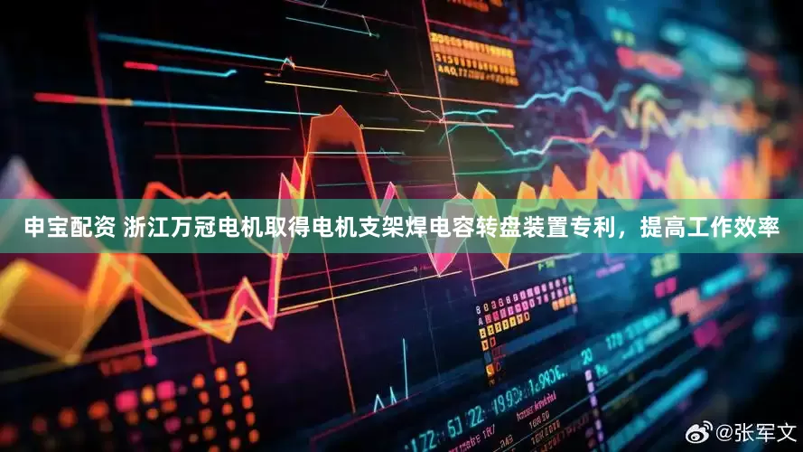 申宝配资 浙江万冠电机取得电机支架焊电容转盘装置专利，提高工作效率