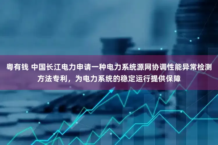 粤有钱 中国长江电力申请一种电力系统源网协调性能异常检测方法专利，为电力系统的稳定运行提供保障