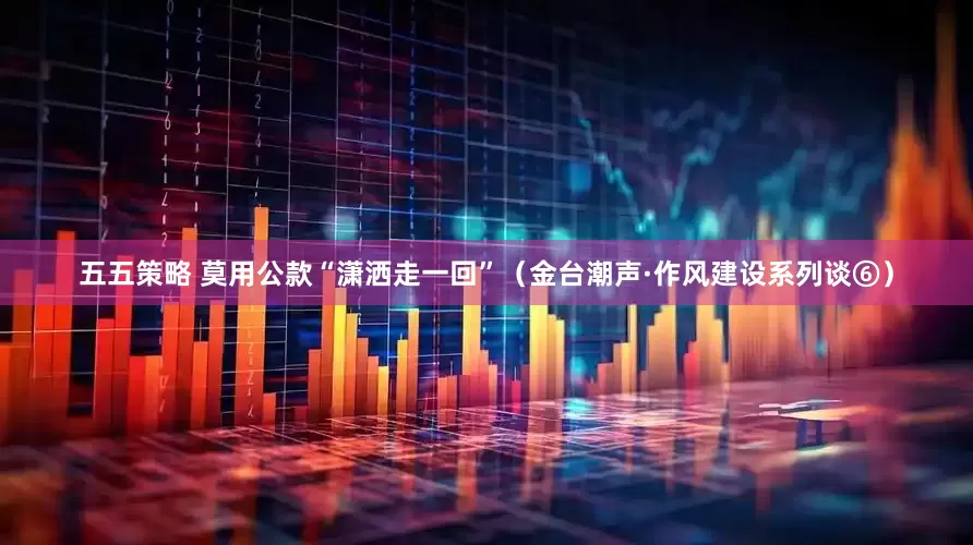 五五策略 莫用公款“潇洒走一回”（金台潮声·作风建设系列谈⑥）