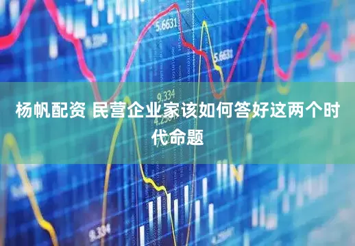 杨帆配资 民营企业家该如何答好这两个时代命题