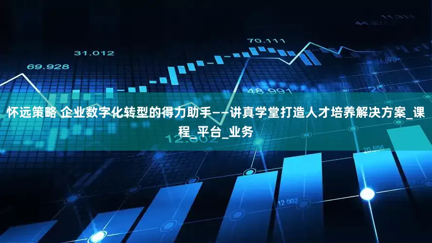 怀远策略 企业数字化转型的得力助手——讲真学堂打造人才培养解决方案_课程_平台_业务
