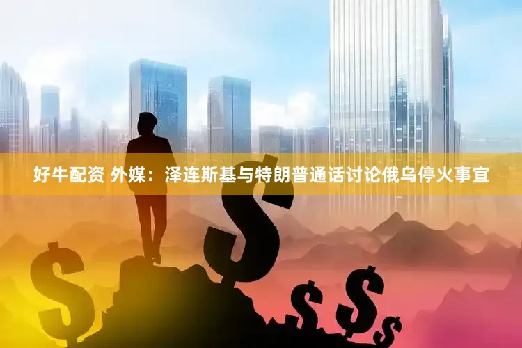 好牛配资 外媒：泽连斯基与特朗普通话讨论俄乌停火事宜