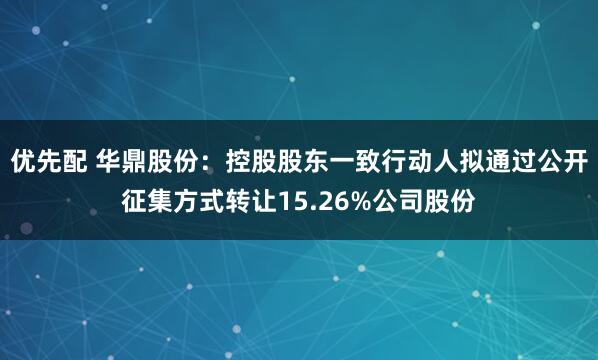 优先配 华鼎股份：控股股东一致行动人拟通过公开征集方式转让15.26%公司股份