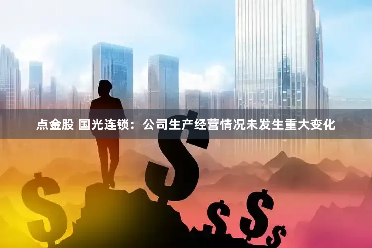 点金股 国光连锁：公司生产经营情况未发生重大变化
