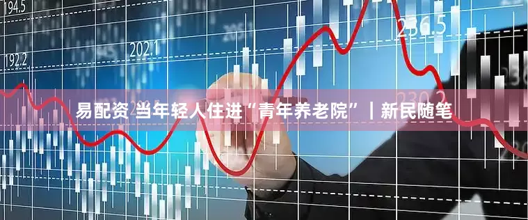 易配资 当年轻人住进“青年养老院”｜新民随笔