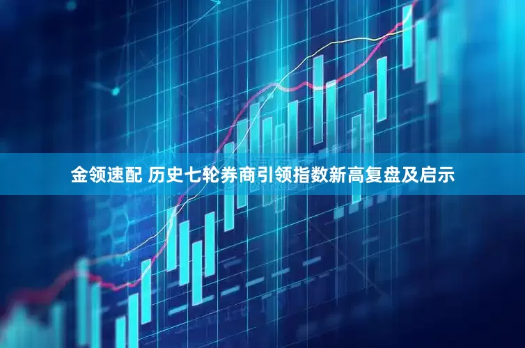 金领速配 历史七轮券商引领指数新高复盘及启示