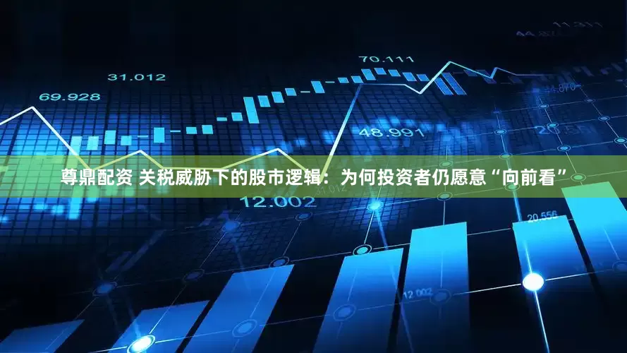 尊鼎配资 关税威胁下的股市逻辑：为何投资者仍愿意“向前看”