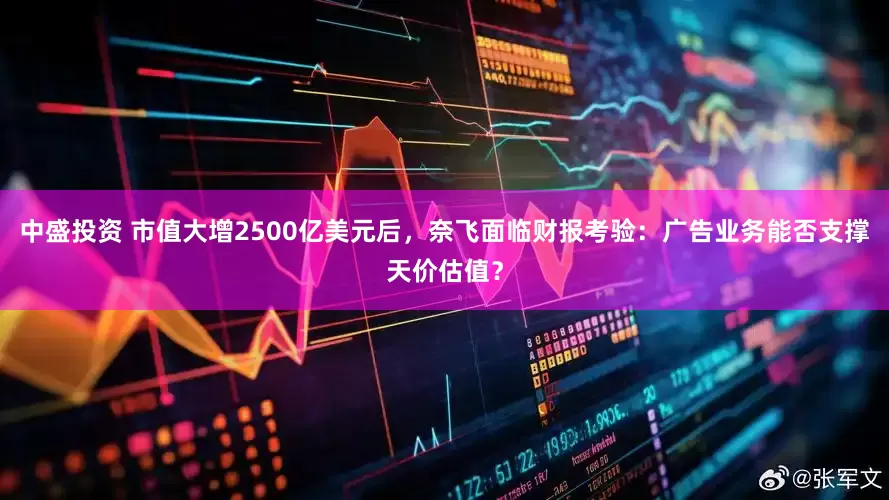 中盛投资 市值大增2500亿美元后，奈飞面临财报考验：广告业务能否支撑天价估值？