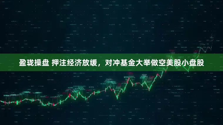 盈珑操盘 押注经济放缓，对冲基金大举做空美股小盘股