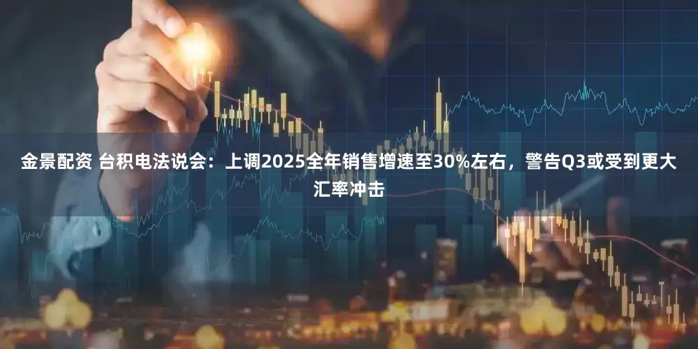 金景配资 台积电法说会：上调2025全年销售增速至30%左右，警告Q3或受到更大汇率冲击