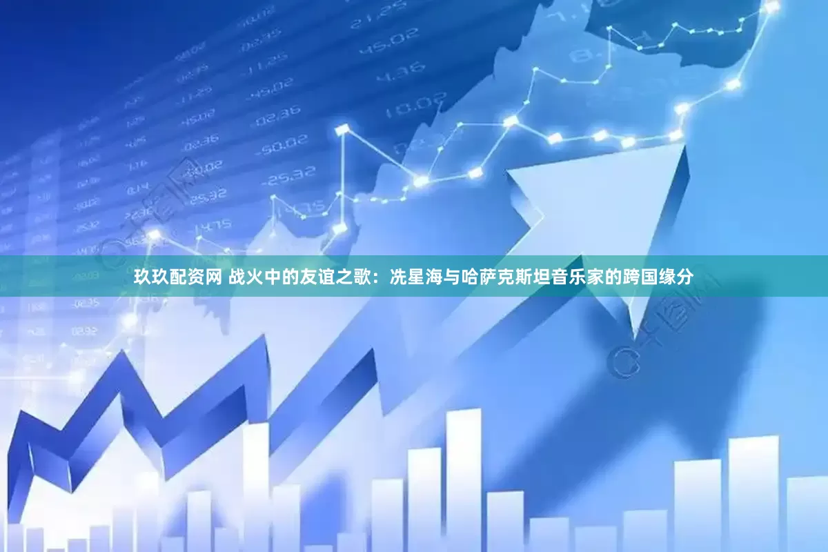 玖玖配资网 战火中的友谊之歌：冼星海与哈萨克斯坦音乐家的跨国缘分