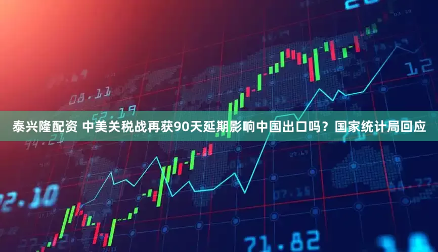 泰兴隆配资 中美关税战再获90天延期影响中国出口吗？国家统计局回应