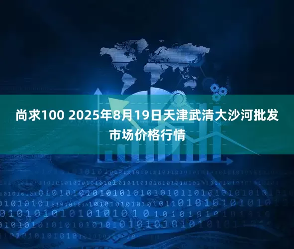尚求100 2025年8月19日天津武清大沙河批发市场价格行情