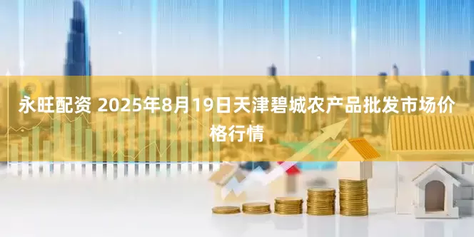 永旺配资 2025年8月19日天津碧城农产品批发市场价格行情