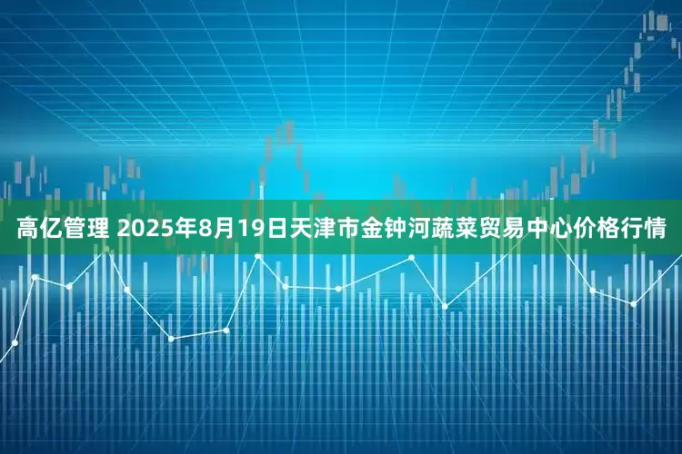 高亿管理 2025年8月19日天津市金钟河蔬菜贸易中心价格行情