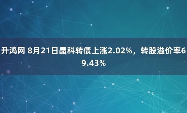 升鸿网 8月21日晶科转债上涨2.02%，转股溢价率69.43%